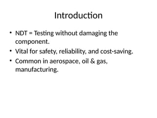 Introduction
• NDT = Testing without damaging the
component.
• Vital for safety, reliability, and cost-saving.
• Common in aerospace, oil & gas,
manufacturing.
 