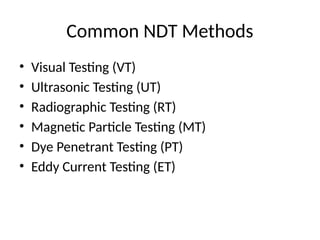 Common NDT Methods
• Visual Testing (VT)
• Ultrasonic Testing (UT)
• Radiographic Testing (RT)
• Magnetic Particle Testing (MT)
• Dye Penetrant Testing (PT)
• Eddy Current Testing (ET)
 