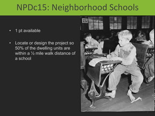NPDc15: Neighborhood Schools

• 1 pt available

• Locate or design the project so
  50% of the dwelling units are
  within a ½ mile walk distance of
  a school
 