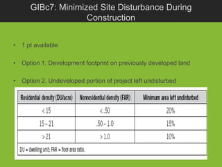 GIBc7: Minimized Site Disturbance During
                    Construction


• 1 pt available

• Option 1. Development footprint on previously developed land

• Option 2. Undeveloped portion of project left undisturbed
 