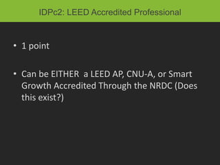 IDPc2: LEED Accredited Professional


• 1 point

• Can be EITHER a LEED AP, CNU-A, or Smart
  Growth Accredited Through the NRDC (Does
  this exist?)
 