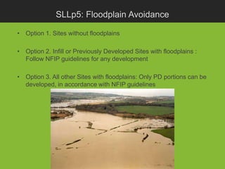 SLLp5: Floodplain Avoidance

• Option 1. Sites without floodplains

• Option 2. Infill or Previously Developed Sites with floodplains :
  Follow NFIP guidelines for any development

• Option 3. All other Sites with floodplains: Only PD portions can be
  developed, in accordance with NFIP guidelines
 