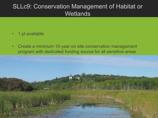 SLLc9: Conservation Management of Habitat or
                  Wetlands


• 1 pt available

• Create a minimum 10-year on site conservation management
  program with dedicated funding source for all sensitive areas
 