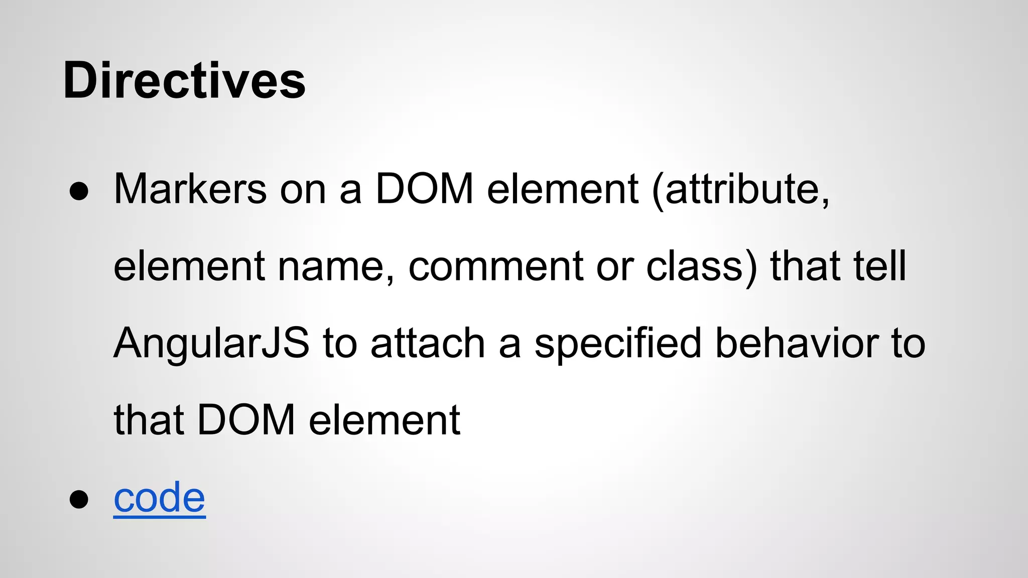 Directives ● Markers on a DOM element (attribute, element name, comment or class) that tell AngularJS to attach a specified behavior to that DOM element ● code 
