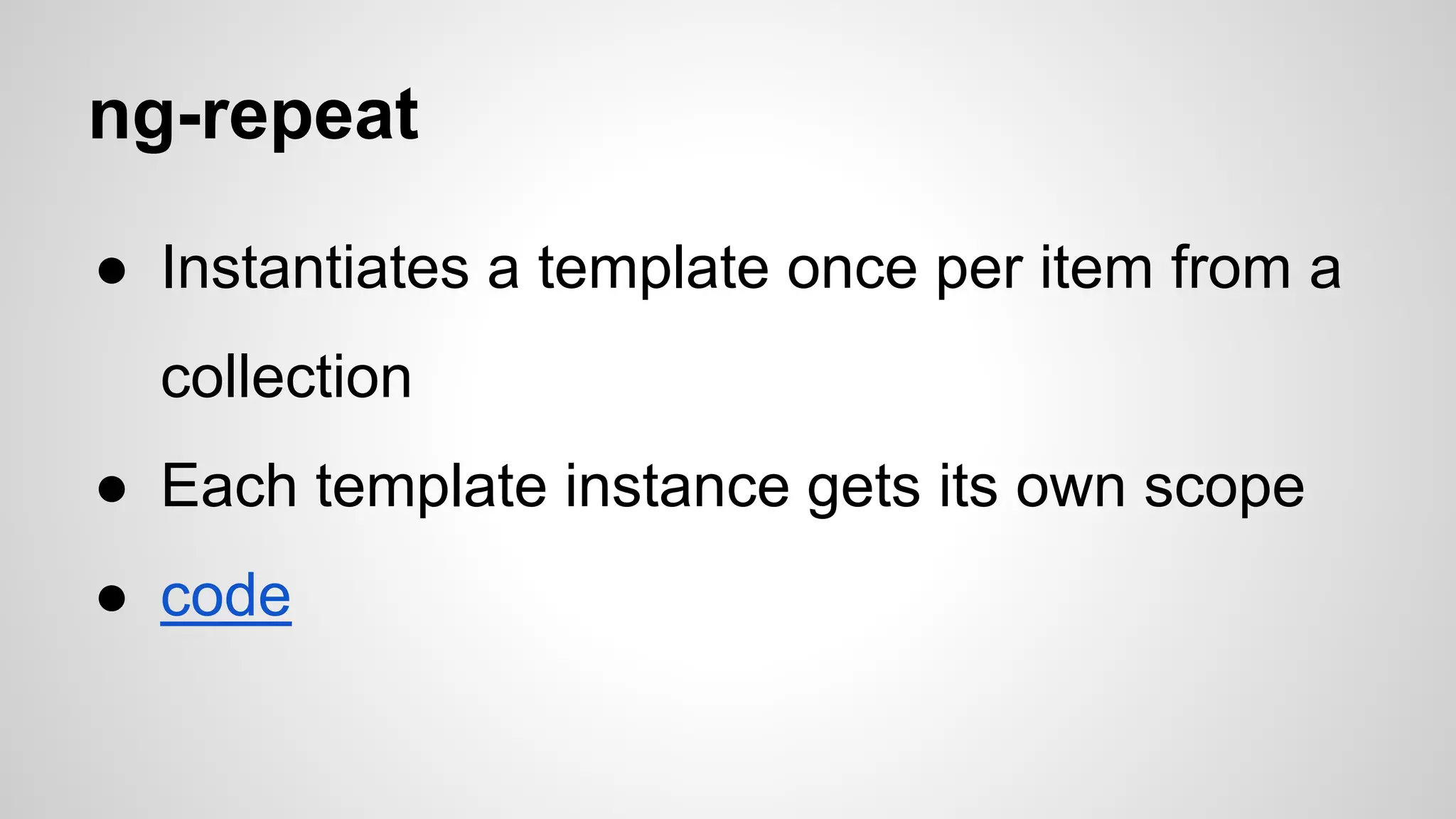 ng-repeat ● Instantiates a template once per item from a collection ● Each template instance gets its own scope ● code 