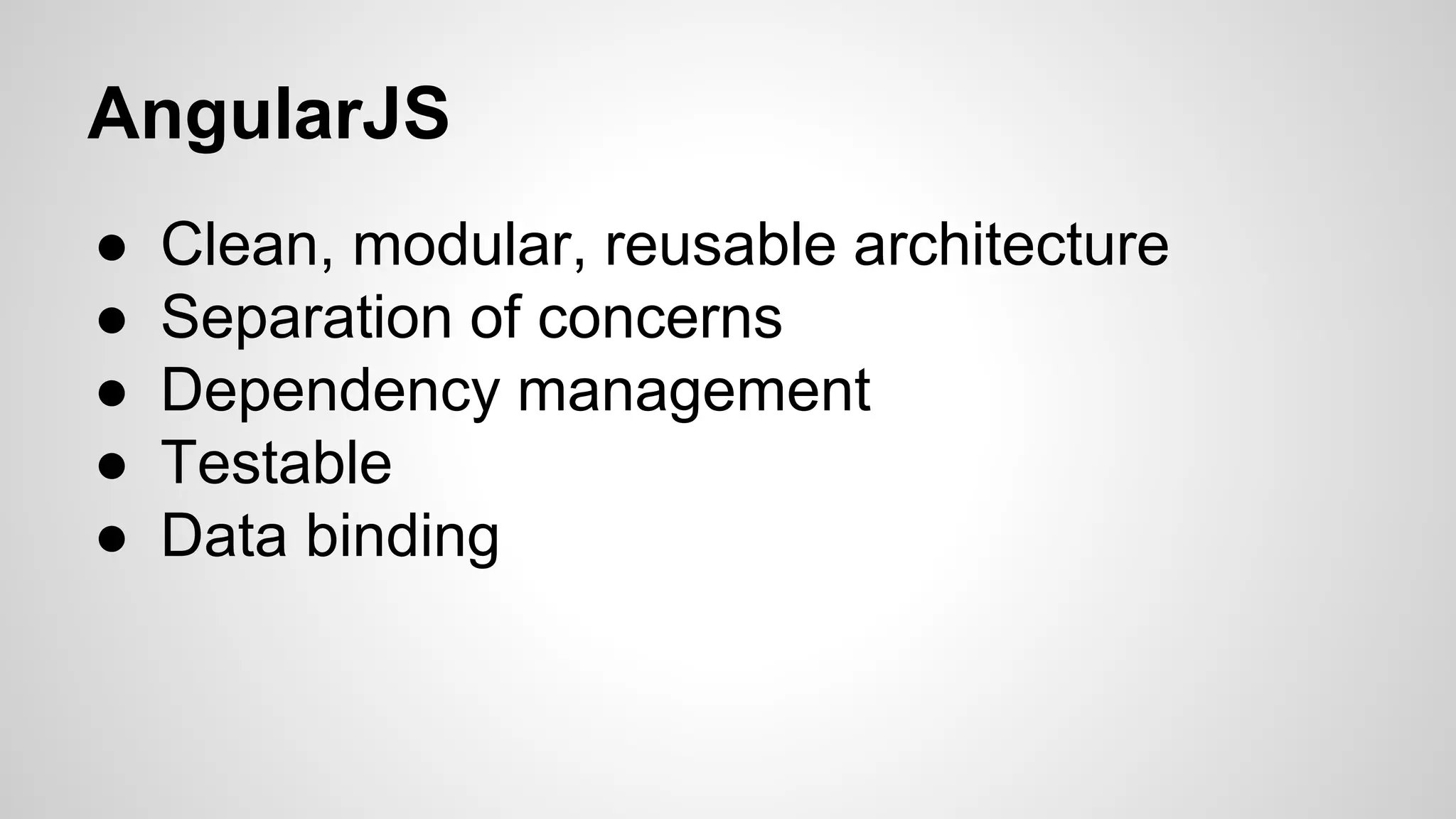 AngularJS ● Clean, modular, reusable architecture ● Separation of concerns ● Dependency management ● Testable ● Data binding 