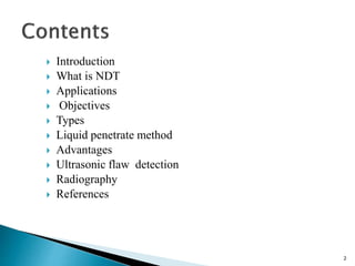  Introduction
 What is NDT
 Applications
 Objectives
 Types
 Liquid penetrate method
 Advantages
 Ultrasonic flaw detection
 Radiography
 References
2
 