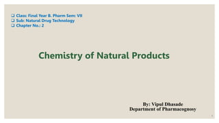 1
 Class: Final Year B. Pharm Sem: VII
 Sub: Natural Drug Technology
 Chapter No.: 2
Chemistry of Natural Products
By: Vipul Dhasade
Department of Pharmacognosy
 