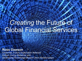 Creating  the Future of Global Financial Services Ross Dawson Chairman, Future Exploration Network Author,  Living Networks  and Developing Knowledge-Based Client Relationships 