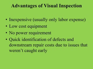 Advantages of Visual Inspection
• Inexpensive (usually only labor expense)
• Low cost equipment
• No power requirement
• Quick identification of defects and
downstream repair costs due to issues that
weren’t caught early
 