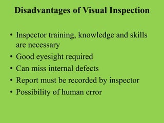 Disadvantages of Visual Inspection
• Inspector training, knowledge and skills
are necessary
• Good eyesight required
• Can miss internal defects
• Report must be recorded by inspector
• Possibility of human error
 