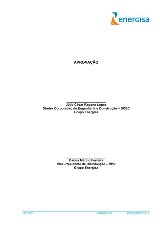 _____________________________________________________________________________________
NDU-001 VERSÃO 4.1 DEZEMBRO/2015
APROVAÇÃO
______________________
Júlio César Ragone Lopes
Diretor Corporativo de Engenharia e Construção – DCEC
Grupo Energisa
______________________
Carlos Marcio Ferreira
Vice-Presidente de Distribuição – VPD
Grupo Energisa
 