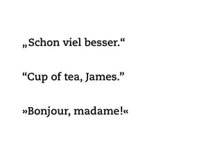 „Schon viel besser.“


“Cup of tea, James.”


»Bonjour, madame !«
 