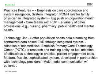 © 2014 IBM Corporation 21
Smarter Care
Practices Features -- - Emphasis on care coordination and
system navigation, System...