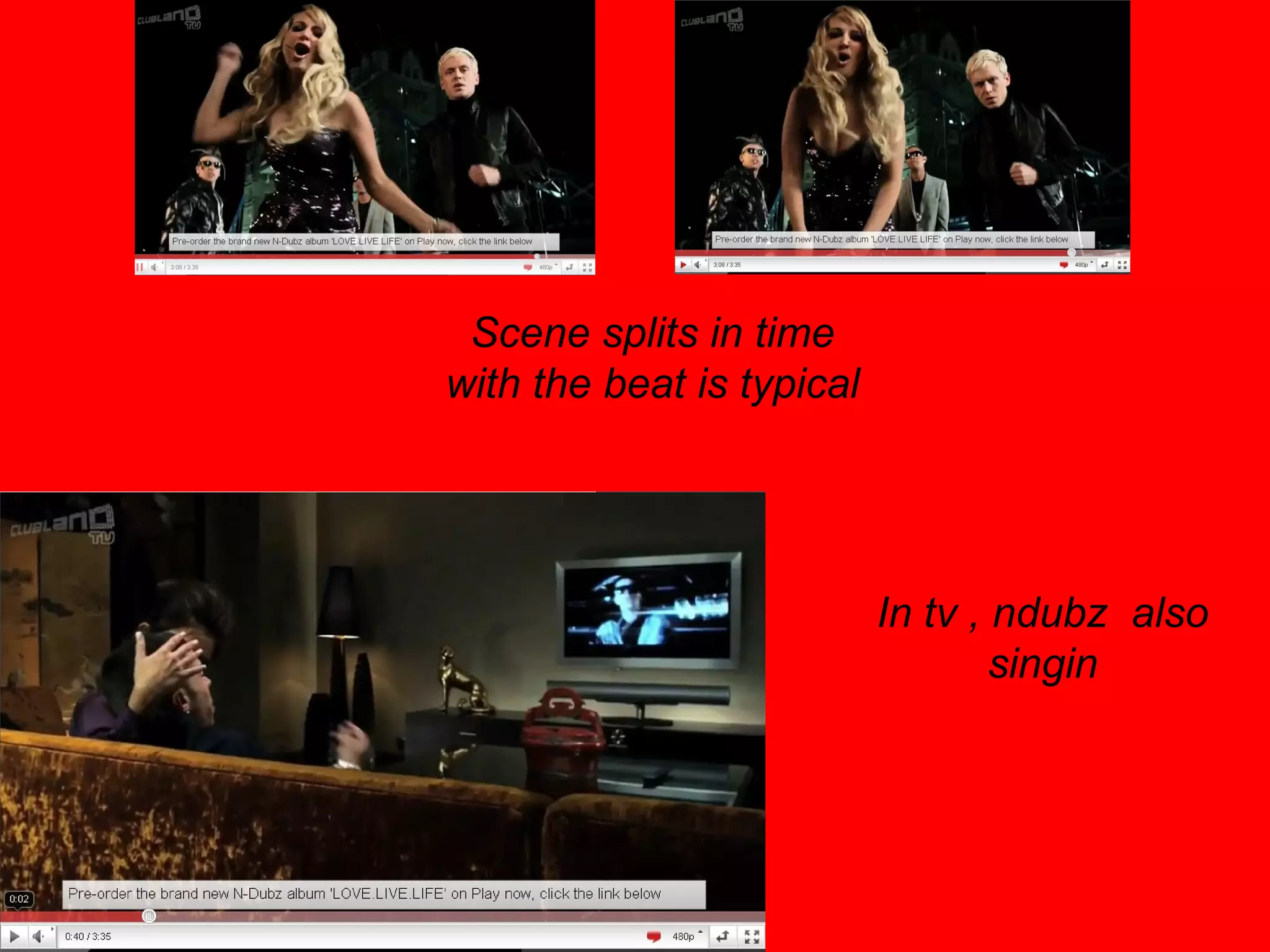 Scene splits in time with the beat is typical In tv , ndubz  also singin 