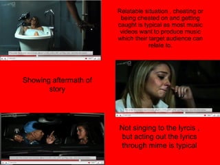 Relatable situation , cheating or being cheated on and getting caught is typical as most music videos want to produce music which their target audience can relate to. Showing aftermath of story Not singing to the lyrcis , but acting out the lyrics through mime is typical 