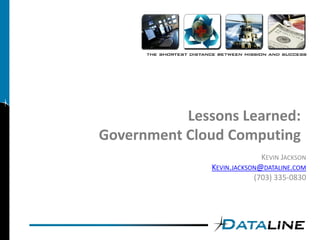 Lessons Learned:
Government Cloud Computing
                             KEVIN JACKSON
               KEVIN.JACKSON@DATALINE.COM
                           (703) 335-0830
 