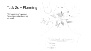Task 2c – Planning
This is a sketch of my poster.
Which I scanned and sent too
my email.
 