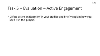 Task 5 – Evaluation – Active Engagement
• Define active engagement in your studies and briefly explain how you
used it in this project.
1.2a
 
