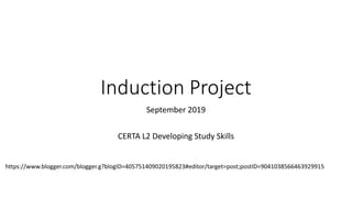 Induction Project
September 2019
CERTA L2 Developing Study Skills
https://www.blogger.com/blogger.g?blogID=405751409020195823#editor/target=post;postID=9041038566463929915
 