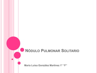 NÓDULO PULMONAR SOLITARIO 
María Luisa González Martínez 1° “F” 
 