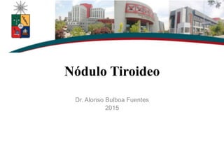 Nódulo Tiroideo
Dr. Alonso Bulboa Fuentes
2015
 