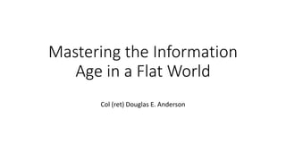 Mastering the Information
Age in a Flat World
Col (ret) Douglas E. Anderson
 