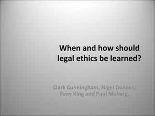 When and how should legal ethics be learned? Clark Cunningham, Nigel Duncan, Tony King and Paul Maharg. 