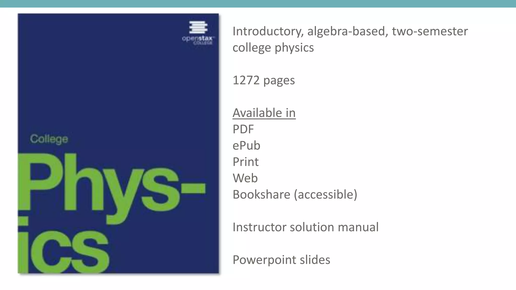 Introductory, algebra-based, two-semester
college physics
1272 pages
Available in
PDF
ePub
Print
Web
Bookshare (accessible)
Instructor solution manual
Powerpoint slides
 