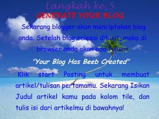 Langkah ke_5GENERATE YOUR BLOGSekarangblogger akanmenciptakan blog anda. Setelah blog selesaidibuat, makadi browser andaakanadatulisan"Your Blog Has Beeb Created"Klikstart Posting untukmembuatartikel/tulisanpertamamu. SekarangIsikanJudulartikelkamupadakolom tile, dantulisisidariartikelmudibawahnya!