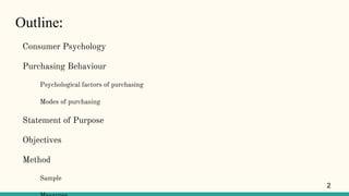 Outline:
Consumer Psychology
Purchasing Behaviour
Psychological factors of purchasing
Modes of purchasing
Statement of Purpose
Objectives
Method
Sample
2
 