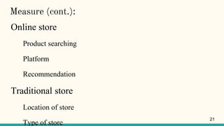 Measure (cont.):
Online store
Product searching
Platform
Recommendation
Traditional store
Location of store
Type of store
21
 