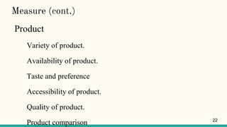 Measure (cont.)
Product
Variety of product.
Availability of product.
Taste and preference
Accessibility of product.
Quality of product.
Product comparison 22
 