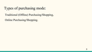 Types of purchasing mode:
Traditional (Offline) Purchasing/Shopping,
Online Purchasing/Shopping.
9
 