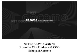 NTT DOCOMO Ventures
Executive Vice President & COO
Nobuyuki Akimoto
 