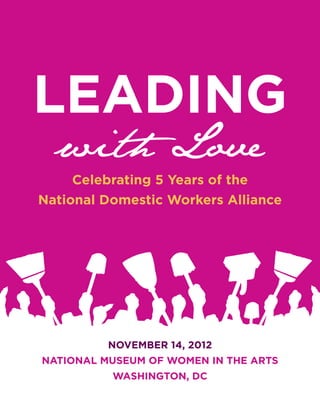 LEADING
  with Love
     Celebrating 5 Years of the
National Domestic Workers Alliance




          NOVEMBER 14, 2012
NATIONAL MUSEUM OF WOMEN IN THE ARTS
          WASHINGTON, DC
 