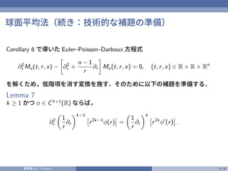 球面平均法（続き：技術的な補題の準備）
Corollary 6 で導いた Euler–Poisson–Darboux 方程式
∂2
t Mu(t, r, x) −
[
∂2
r +
n − 1
r
∂r
]
Mu(t, r, x) = 0, (t, r, x) ∈ R × R × Rn
を解くため，低階項を消す変換を施す．そのために以下の補題を準備する．
Lemma 7
k ≥ 1 かつ ϕ ∈ Ck+1
(R) ならば，
∂2
r
(
1
r
∂r
)k−1
[
r2k−1
ϕ(r)
]
=
(
1
r
∂r
)k
[
r2k
ϕ′
(r)
]
.
奏理音ムイ（Vtuber） 1 / 5
 