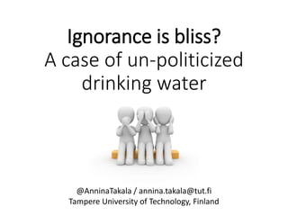 Ignorance is bliss?
A case of un-politicized
drinking water
@AnninaTakala / annina.takala@tut.fi
Tampere University of Technology, Finland
 