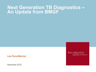 Next Generation TB Diagnostics –
An Update from BMGF




Lee Pyne-Mercier


November 2012
 