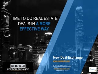 TIME TO DO REAL ESTATE
DEALS IN A MORE
EFFECTIVE WAY
New Deal Exchange
www.newdealx.com
By RECAS Global Limited
(www.recas-group.com)
November 17, 2016
 