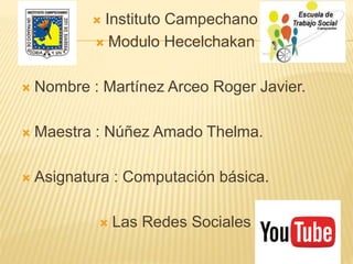  Instituto Campechano
 Modulo Hecelchakan
 Nombre : Martínez Arceo Roger Javier.
 Maestra : Núñez Amado Thelma.
 Asignatura : Computación básica.
 Las Redes Sociales
 