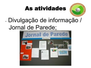 As atividades

•   Divulgação de informação /
    Jornal de Parede;
 