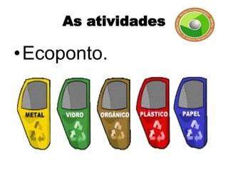 As atividades

•Ecoponto.
 