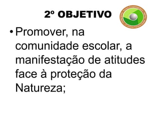 2º OBJETIVO
• Promover, na
  comunidade escolar, a
  manifestação de atitudes
  face à proteção da
  Natureza;
 