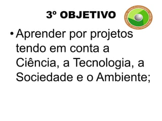 3º OBJETIVO
• Aprender por projetos
  tendo em conta a
  Ciência, a Tecnologia, a
  Sociedade e o Ambiente;
 
