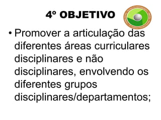 4º OBJETIVO
• Promover a articulação das
  diferentes áreas curriculares
  disciplinares e não
  disciplinares, envolvendo os
  diferentes grupos
  disciplinares/departamentos;
 