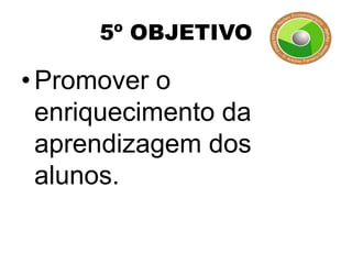 5º OBJETIVO

• Promover o
  enriquecimento da
  aprendizagem dos
  alunos.
 