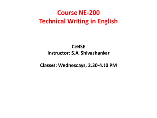 Course NE-200
Technical Writing in English
CeNSE
Instructor: S.A. Shivashankar
Classes: Wednesdays, 2.30-4.10 PM
 