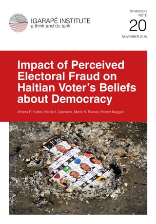 NOVEMBER 2015
STRATEGIC
NOTE
20
Impact of Perceived
Electoral Fraud on
Haitian Voter’s Beliefs
about Democracy
Athena R. Kolbe, Nicole I. Cesnales, Marie N. Puccio, Robert Muggah
 