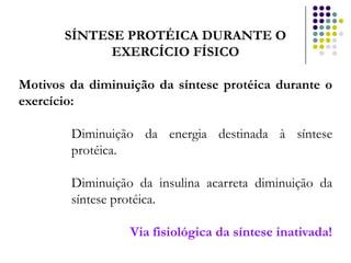 SÍNTESE PROTÉICA DURANTE O
             EXERCÍCIO FÍSICO

Motivos da diminuição da síntese protéica durante o
exercício:

        Diminuição da energia destinada à síntese
        protéica.

        Diminuição da insulina acarreta diminuição da
        síntese protéica.

                  Via fisiológica da síntese inativada!
 